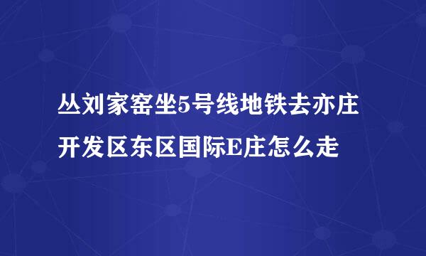 丛刘家窑坐5号线地铁去亦庄开发区东区国际E庄怎么走