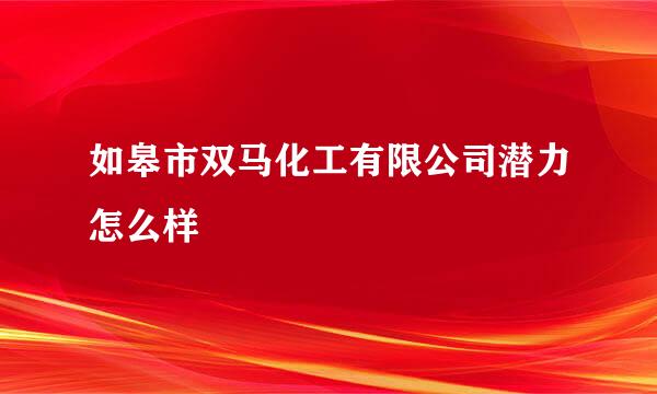 如皋市双马化工有限公司潜力怎么样