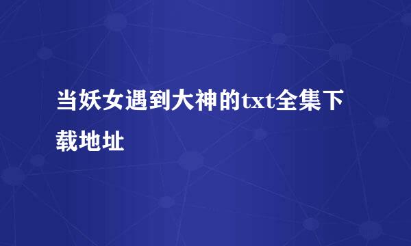 当妖女遇到大神的txt全集下载地址