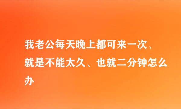 我老公每天晚上都可来一次、就是不能太久、也就二分钟怎么办