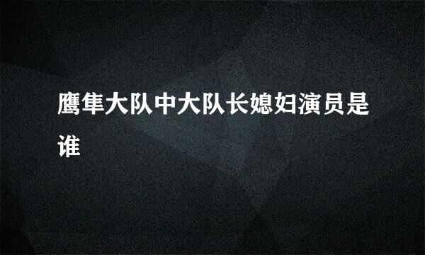 鹰隼大队中大队长媳妇演员是谁