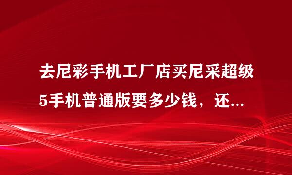 去尼彩手机工厂店买尼采超级5手机普通版要多少钱，还有一个8G内存卡多少钱