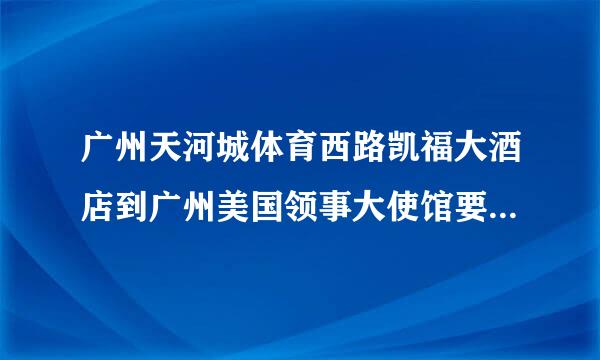 广州天河城体育西路凯福大酒店到广州美国领事大使馆要坐什么车多远