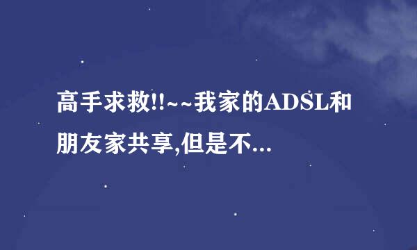 高手求救!!~~我家的ADSL和朋友家共享,但是不想让对方访问我的和家里的其他电脑,怎么办啊?!!!