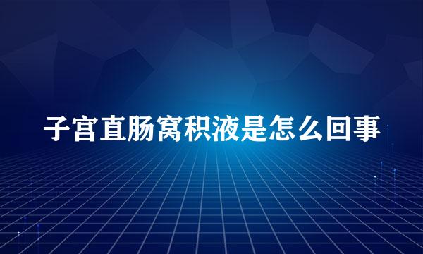 子宫直肠窝积液是怎么回事