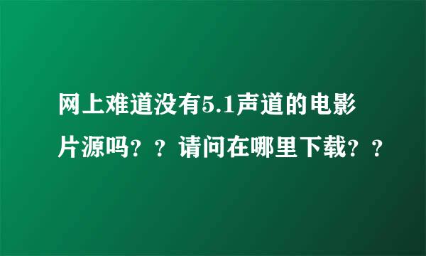 网上难道没有5.1声道的电影片源吗？？请问在哪里下载？？