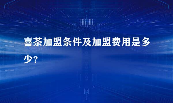 喜茶加盟条件及加盟费用是多少？