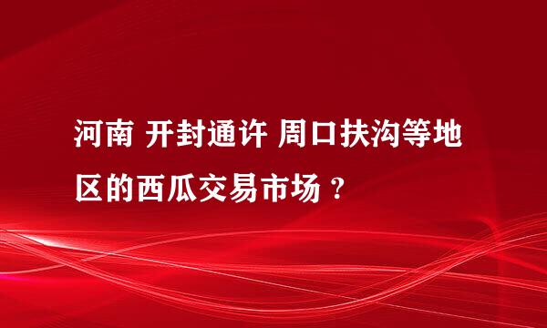 河南 开封通许 周口扶沟等地区的西瓜交易市场 ?