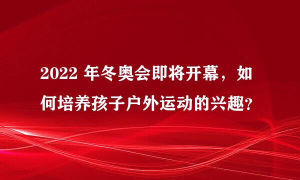 2022 年冬奥会即将开幕，如何培养孩子户外运动的兴趣？