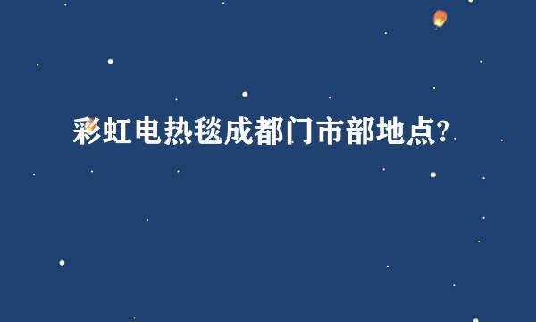 彩虹电热毯成都门市部地点?