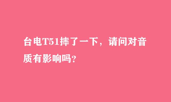 台电T51摔了一下，请问对音质有影响吗？