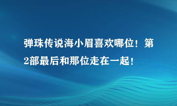 弹珠传说海小眉喜欢哪位！第2部最后和那位走在一起！