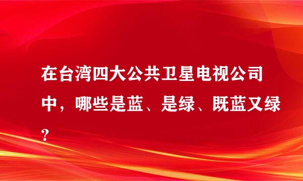 在台湾四大公共卫星电视公司中，哪些是蓝、是绿、既蓝又绿？