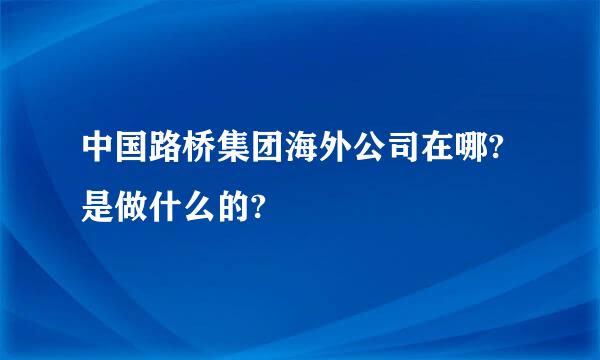 中国路桥集团海外公司在哪?是做什么的?