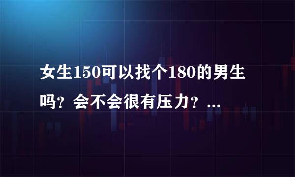 女生150可以找个180的男生吗？会不会很有压力？男生会介意吗还是？女生长的可以，但是男生也不可以很差啊