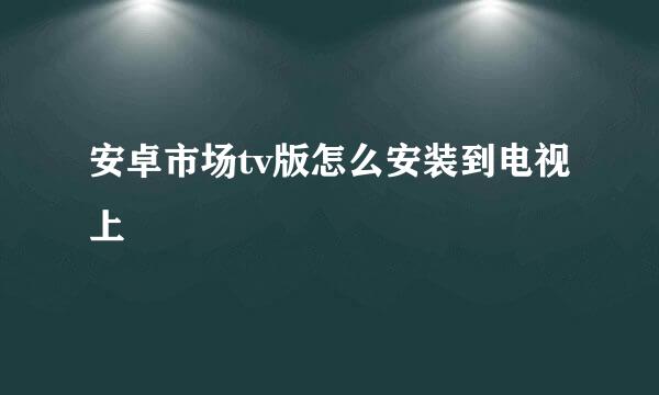 安卓市场tv版怎么安装到电视上