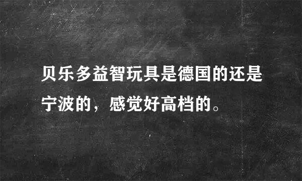 贝乐多益智玩具是德国的还是宁波的，感觉好高档的。