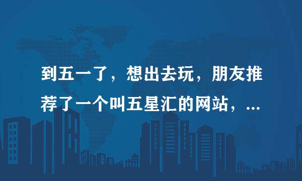 到五一了，想出去玩，朋友推荐了一个叫五星汇的网站，这个网站是做什么的?有人清楚么？