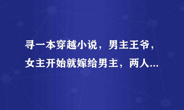 寻一本穿越小说，男主王爷，女主开始就嫁给男主，两人无感情，后来经历了很多苦难日久生情在一起。