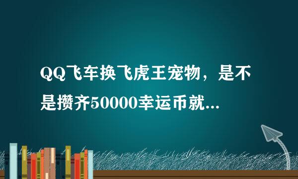 QQ飞车换飞虎王宠物，是不是攒齐50000幸运币就能换了？