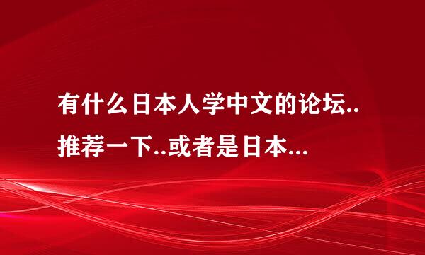 有什么日本人学中文的论坛..推荐一下..或者是日本留学生在中国的论坛..