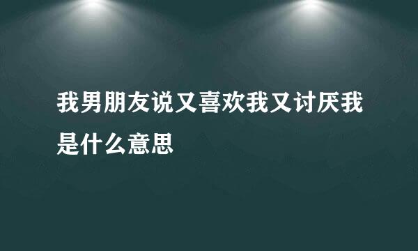 我男朋友说又喜欢我又讨厌我是什么意思