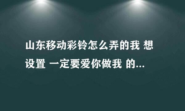 山东移动彩铃怎么弄的我 想设置 一定要爱你做我 的 手机彩铃怎么都 不 成功啊？？？