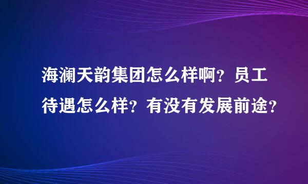 海澜天韵集团怎么样啊？员工待遇怎么样？有没有发展前途？