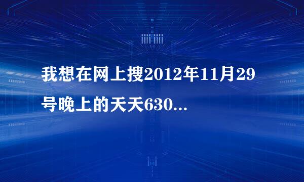 我想在网上搜2012年11月29号晚上的天天630，怎么搜不到啊？怎么才搜得到啊？谢谢！