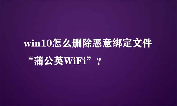 win10怎么删除恶意绑定文件“蒲公英WiFi”？