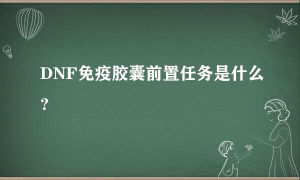 DNF免疫胶囊前置任务是什么？