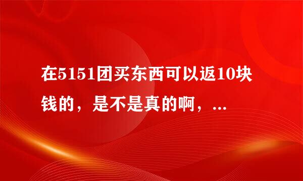 在5151团买东西可以返10块钱的，是不是真的啊，是马上注册了马上送吗？