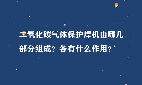 二氧化碳气体保护焊机由哪几部分组成？各有什么作用？