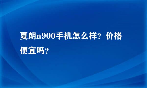 夏朗n900手机怎么样？价格便宜吗？