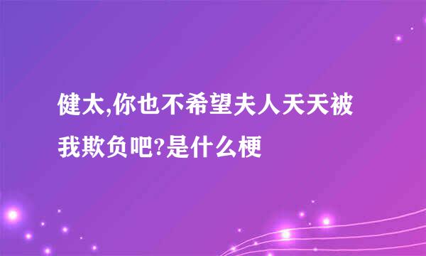 健太,你也不希望夫人天天被我欺负吧?是什么梗