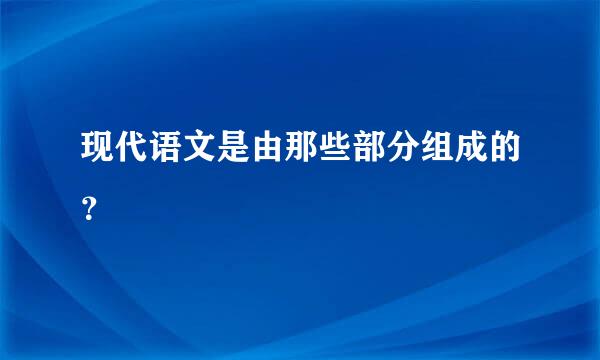 现代语文是由那些部分组成的？