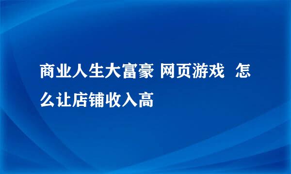 商业人生大富豪 网页游戏  怎么让店铺收入高