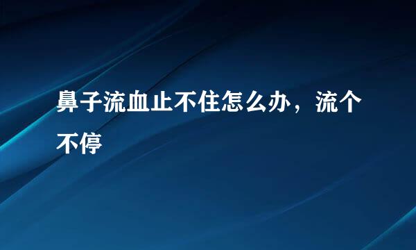 鼻子流血止不住怎么办，流个不停