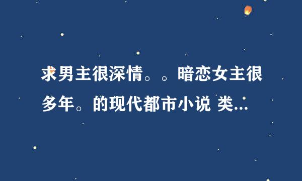 求男主很深情。。暗恋女主很多年。的现代都市小说 类似李情深