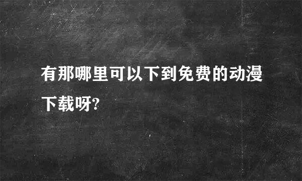 有那哪里可以下到免费的动漫下载呀?