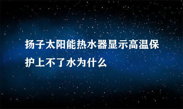 扬子太阳能热水器显示高温保护上不了水为什么