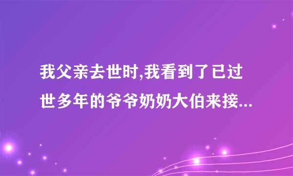 我父亲去世时,我看到了已过世多年的爷爷奶奶大伯来接他了,这是真的,怎么解释？