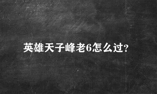 英雄天子峰老6怎么过？