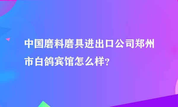 中国磨料磨具进出口公司郑州市白鸽宾馆怎么样？