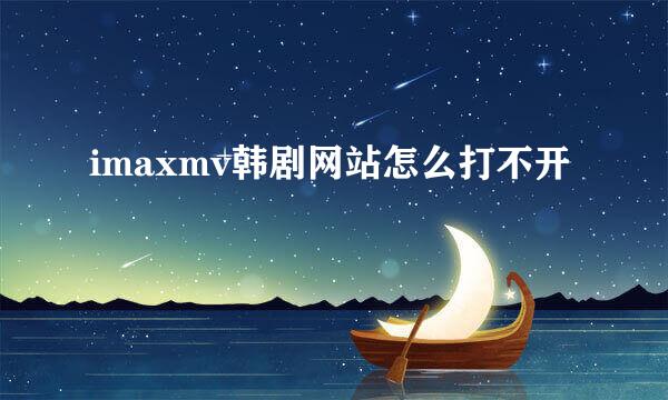 imaxmv韩剧网站怎么打不开