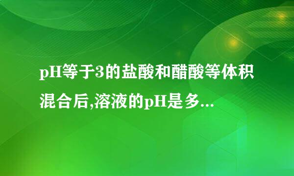 pH等于3的盐酸和醋酸等体积混合后,溶液的pH是多少,醋酸的的、电离度如何变化?