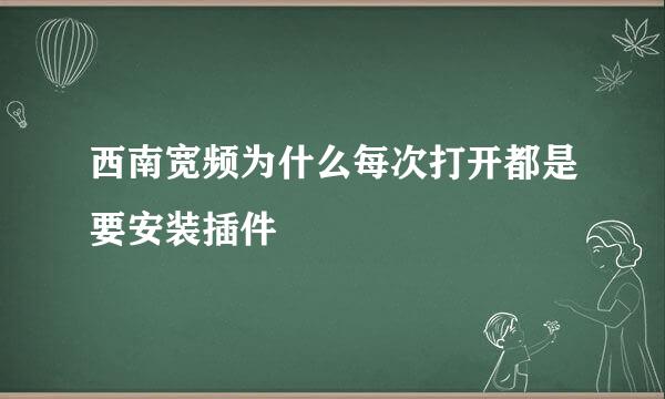 西南宽频为什么每次打开都是要安装插件