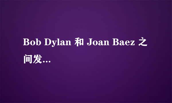 Bob Dylan 和 Joan Baez 之间发生的完整故事是怎样的