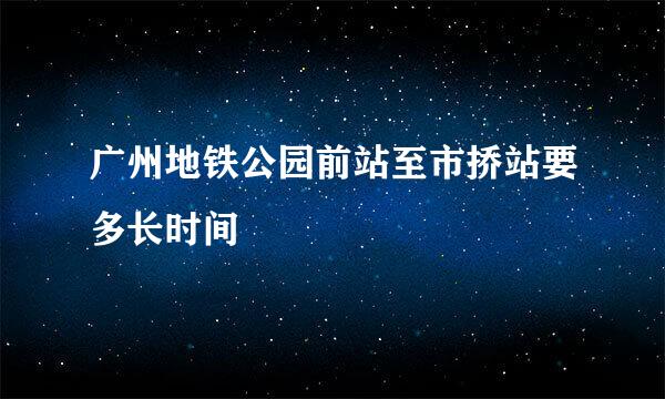 广州地铁公园前站至市挢站要多长时间