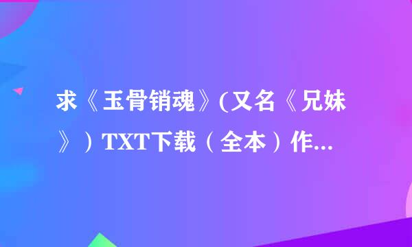 求《玉骨销魂》(又名《兄妹》）TXT下载（全本）作者：立方水（清穿）全本